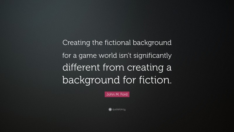 John M. Ford Quote: “Creating the fictional background for a game world isn’t significantly different from creating a background for fiction.”