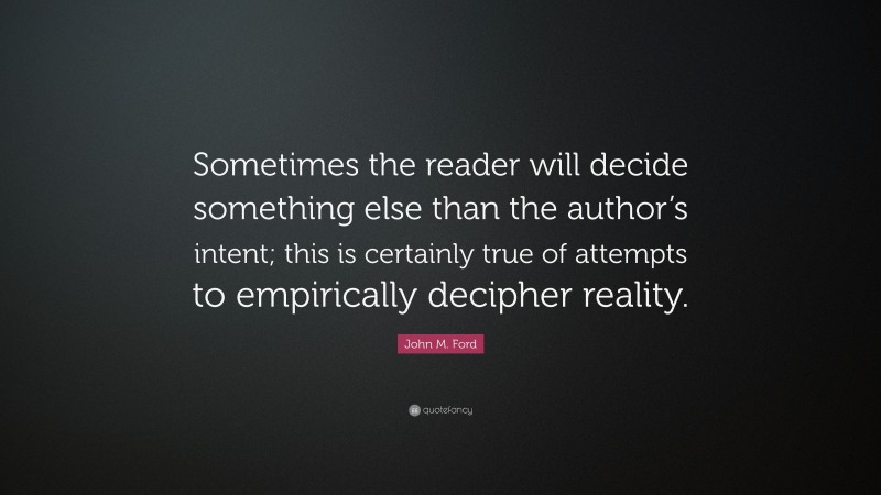 John M. Ford Quote: “Sometimes the reader will decide something else than the author’s intent; this is certainly true of attempts to empirically decipher reality.”
