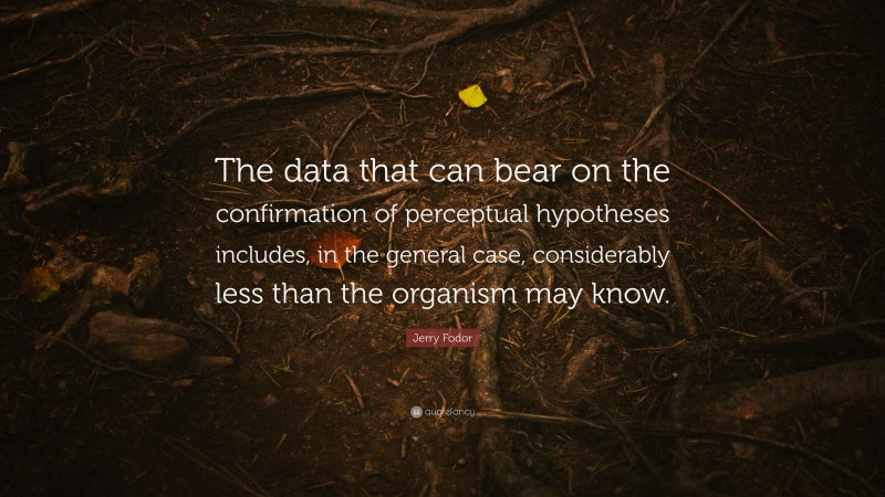 Jerry Fodor Quote: “The data that can bear on the confirmation of perceptual hypotheses includes, in the general case, considerably less than the organism may know.”