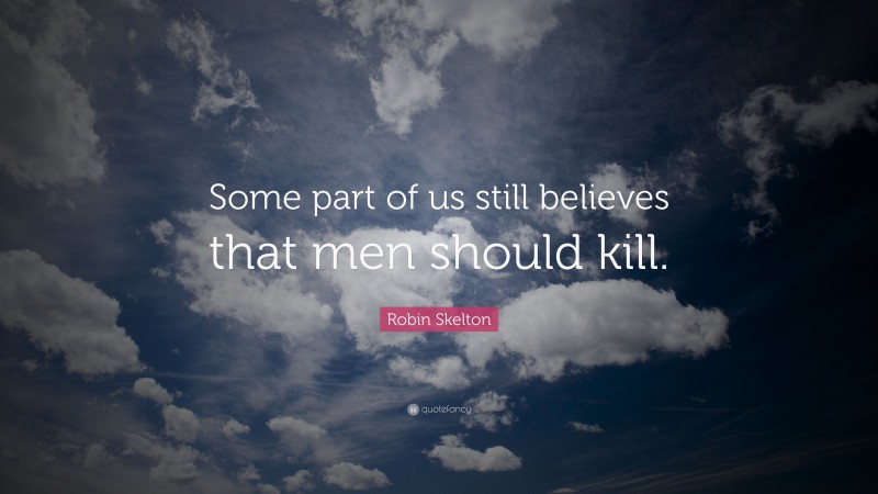 Robin Skelton Quote: “Some part of us still believes that men should kill.”