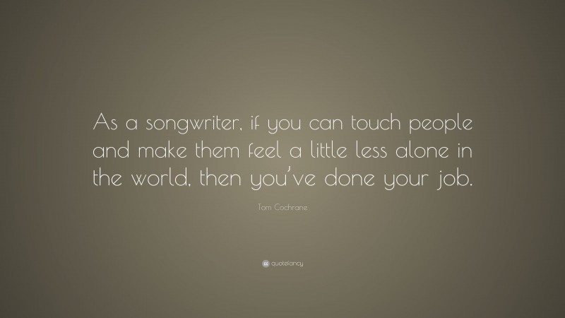 Tom Cochrane Quote: “As a songwriter, if you can touch people and make them feel a little less alone in the world, then you’ve done your job.”