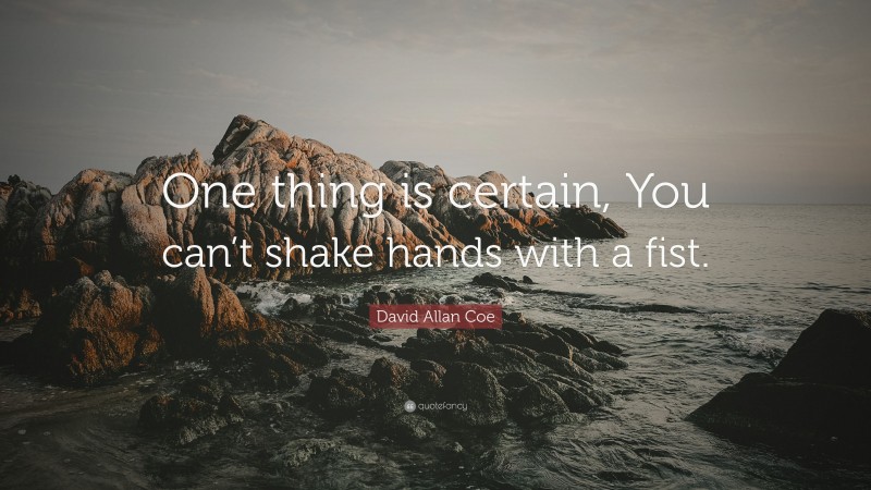 David Allan Coe Quote: “One thing is certain, You can’t shake hands with a fist.”