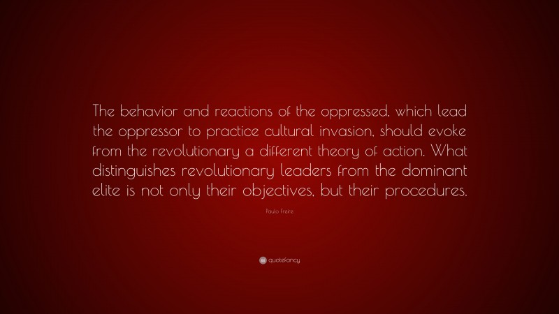 Paulo Freire Quote: “The behavior and reactions of the oppressed, which lead the oppressor to practice cultural invasion, should evoke from the revolutionary a different theory of action. What distinguishes revolutionary leaders from the dominant elite is not only their objectives, but their procedures.”