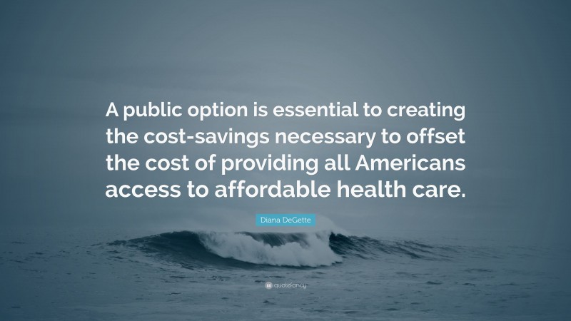 Diana DeGette Quote: “A public option is essential to creating the cost-savings necessary to offset the cost of providing all Americans access to affordable health care.”