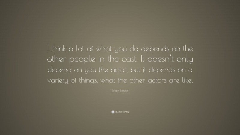 Robert Loggia Quote: “I think a lot of what you do depends on the other people in the cast. It doesn’t only depend on you the actor, but it depends on a variety of things, what the other actors are like.”