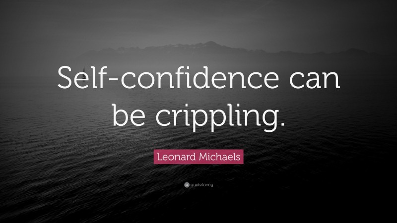 Leonard Michaels Quote: “Self-confidence can be crippling.”