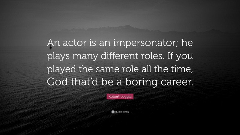 Robert Loggia Quote: “An actor is an impersonator; he plays many different roles. If you played the same role all the time, God that’d be a boring career.”