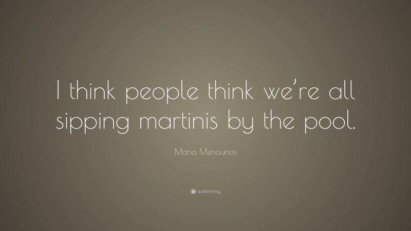 Maria Menounos Quote: “I think people think we’re all sipping martinis by the pool.”