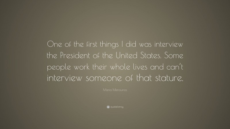Maria Menounos Quote: “One of the first things I did was interview the President of the United States. Some people work their whole lives and can’t interview someone of that stature.”