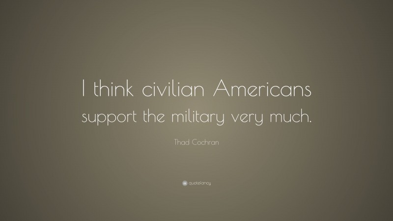 Thad Cochran Quote: “I think civilian Americans support the military very much.”