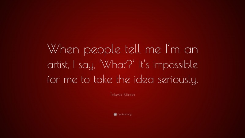 Takeshi Kitano Quote: “When people tell me I’m an artist, I say, ‘What?’ It’s impossible for me to take the idea seriously.”