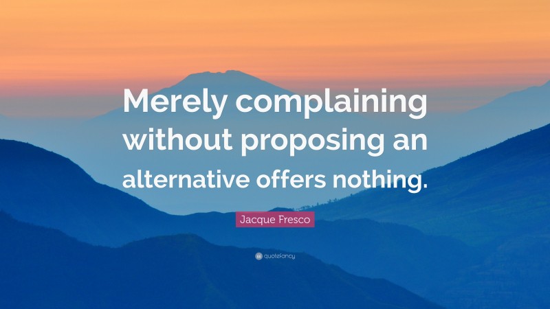 Jacque Fresco Quote: “Merely complaining without proposing an alternative offers nothing.”