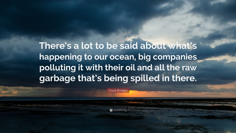 Lloyd Bridges Quote: “There’s a lot to be said about what’s happening to our ocean, big companies polluting it with their oil and all the raw garbage that’s being spilled in there.”