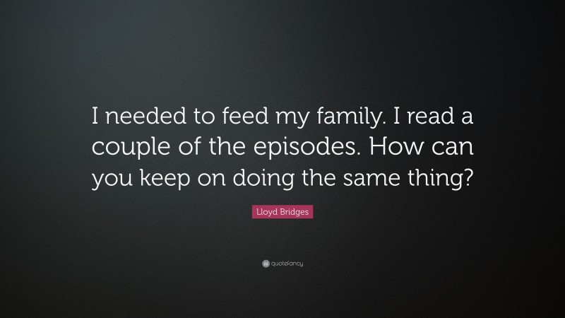 Lloyd Bridges Quote: “I needed to feed my family. I read a couple of the episodes. How can you keep on doing the same thing?”
