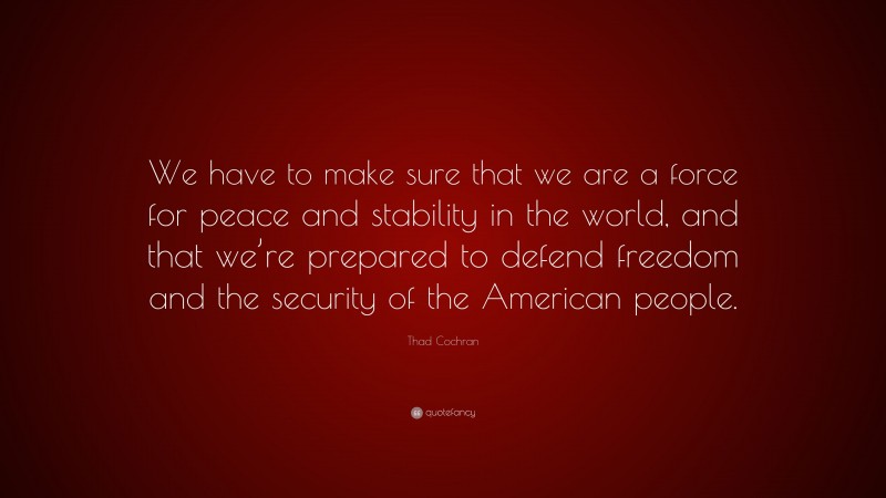 Thad Cochran Quote: “We have to make sure that we are a force for peace and stability in the world, and that we’re prepared to defend freedom and the security of the American people.”