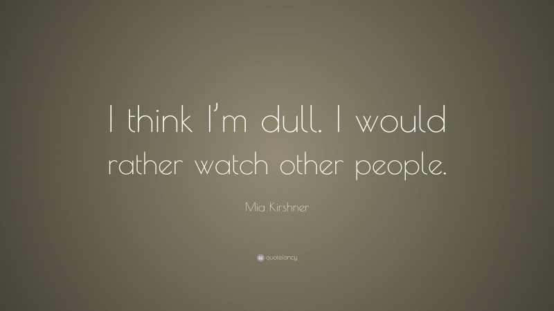 Mia Kirshner Quote: “I think I’m dull. I would rather watch other people.”