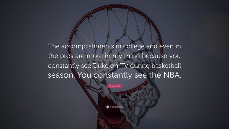 Grant Hill Quote: “The accomplishments in college and even in the pros are more in my mind because you constantly see Duke on TV during basketball season. You constantly see the NBA.”