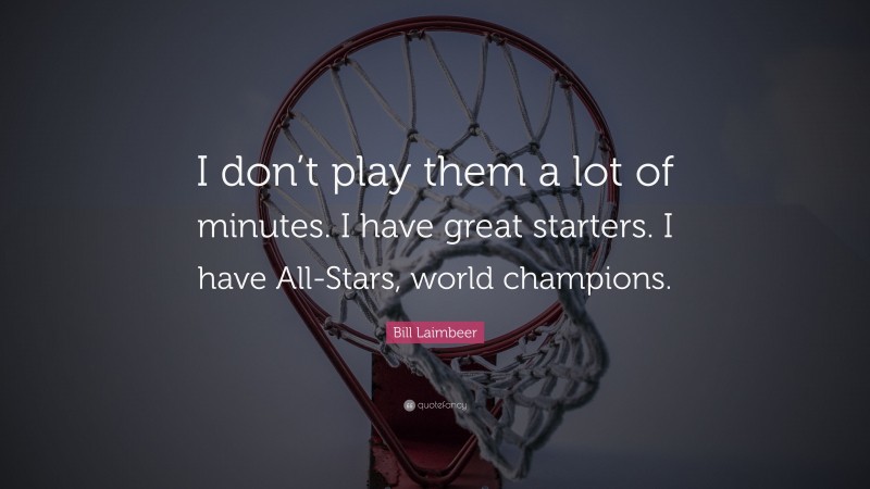 Bill Laimbeer Quote: “I don’t play them a lot of minutes. I have great starters. I have All-Stars, world champions.”