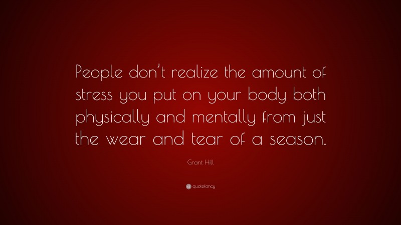 Grant Hill Quote: “People don’t realize the amount of stress you put on your body both physically and mentally from just the wear and tear of a season.”