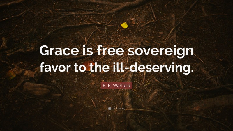 B. B. Warfield Quote: “Grace is free sovereign favor to the ill-deserving.”