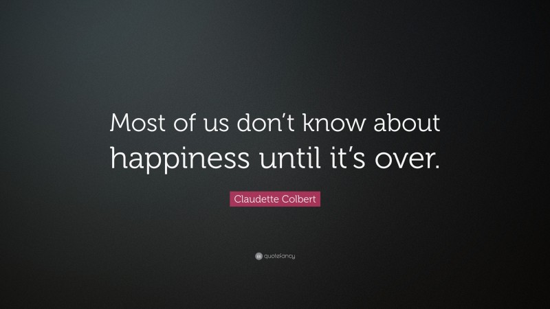 Claudette Colbert Quote: “Most of us don’t know about happiness until it’s over.”