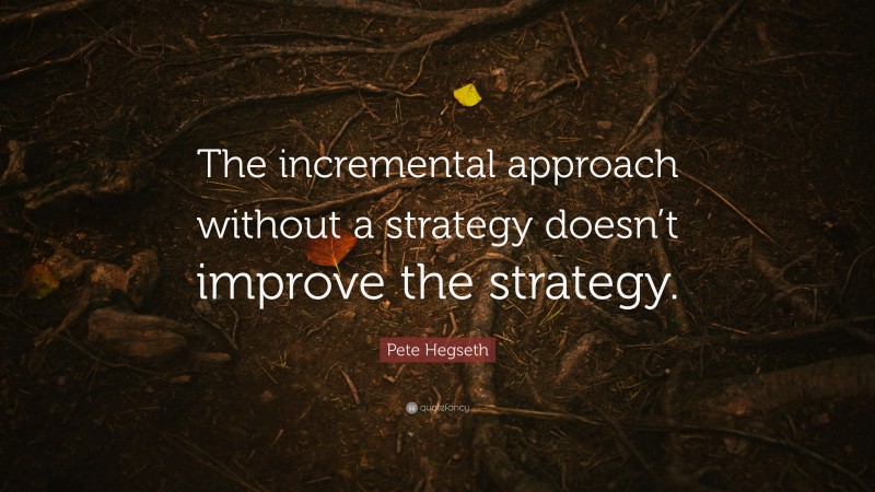 Pete Hegseth Quote: “The incremental approach without a strategy doesn’t improve the strategy.”