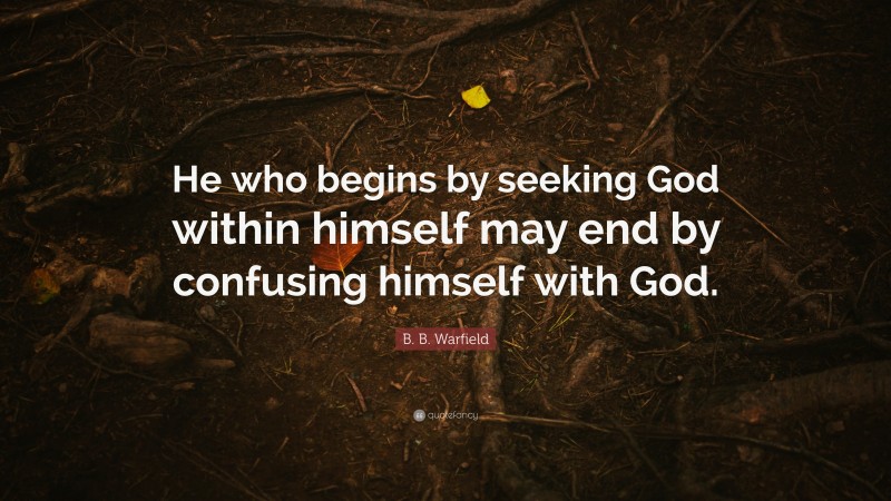 B. B. Warfield Quote: “He who begins by seeking God within himself may end by confusing himself with God.”