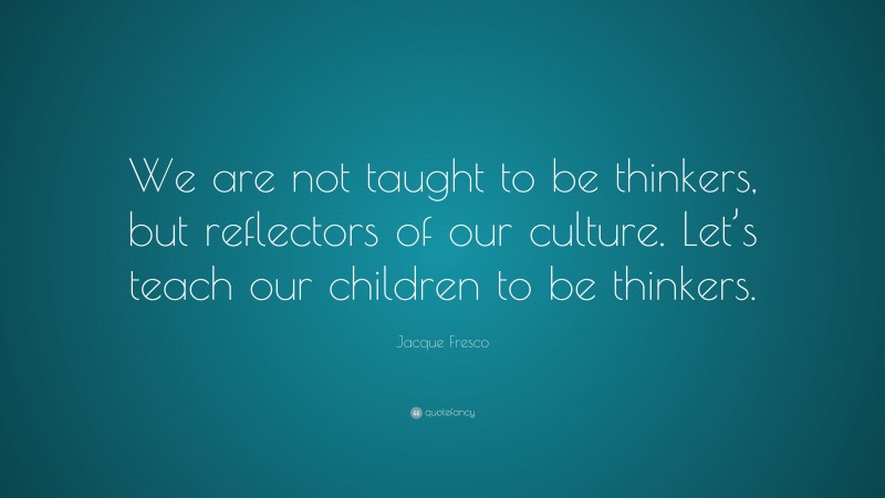 Jacque Fresco Quote: “We are not taught to be thinkers, but reflectors of our culture. Let’s teach our children to be thinkers.”