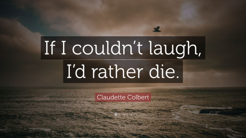 Claudette Colbert Quote: “If I couldn’t laugh, I’d rather die.”