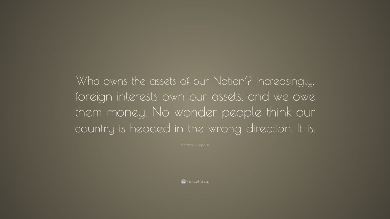 Marcy Kaptur Quote: “Who owns the assets of our Nation? Increasingly, foreign interests own our assets, and we owe them money. No wonder people think our country is headed in the wrong direction. It is.”