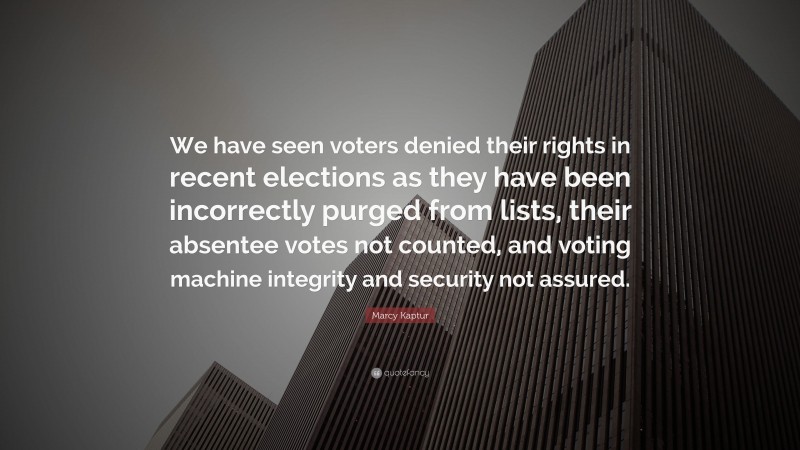 Marcy Kaptur Quote: “We have seen voters denied their rights in recent elections as they have been incorrectly purged from lists, their absentee votes not counted, and voting machine integrity and security not assured.”