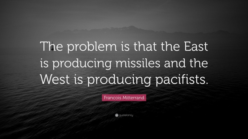 Francois Mitterrand Quote: “The problem is that the East is producing missiles and the West is producing pacifists.”