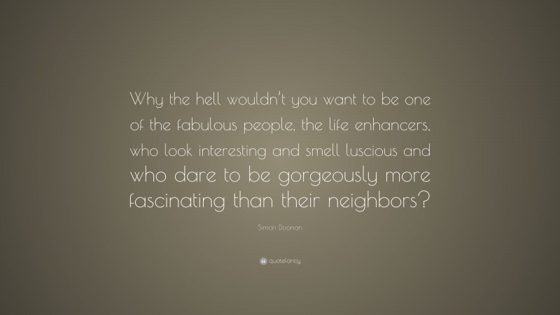 Simon Doonan Quote: “Why the hell wouldn’t you want to be one of the fabulous people, the life enhancers, who look interesting and smell luscious and who dare to be gorgeously more fascinating than their neighbors?”