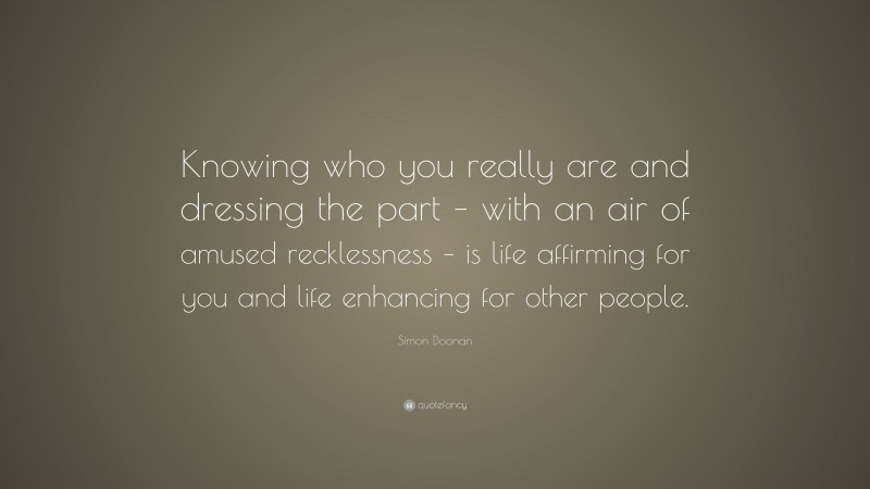 Simon Doonan Quote: “Knowing who you really are and dressing the part – with an air of amused recklessness – is life affirming for you and life enhancing for other people.”