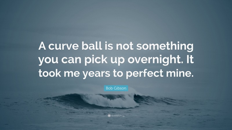 Bob Gibson Quote: “A curve ball is not something you can pick up overnight. It took me years to perfect mine.”