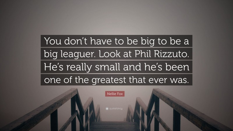 Nellie Fox Quote: “You don’t have to be big to be a big leaguer. Look at Phil Rizzuto. He’s really small and he’s been one of the greatest that ever was.”