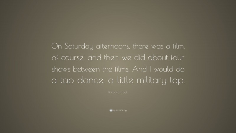 Barbara Cook Quote: “On Saturday afternoons, there was a film, of course, and then we did about four shows between the films. And I would do a tap dance, a little military tap.”