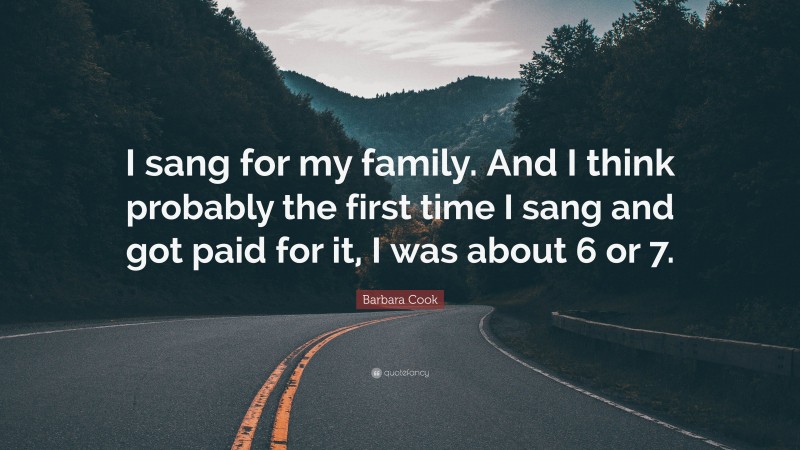 Barbara Cook Quote: “I sang for my family. And I think probably the first time I sang and got paid for it, I was about 6 or 7.”