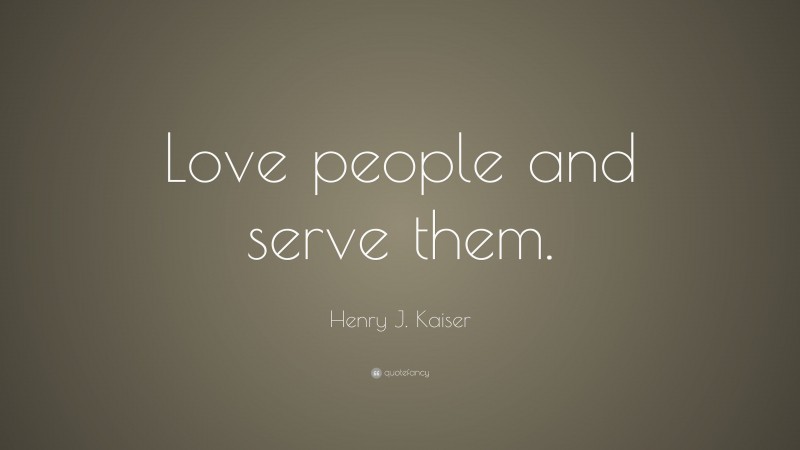Henry J. Kaiser Quote: “Love people and serve them.”