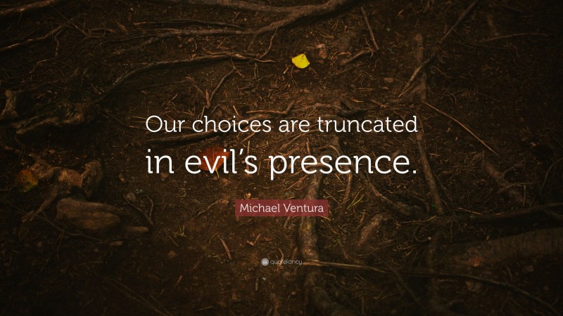 Michael Ventura Quote: “Our choices are truncated in evil’s presence.”