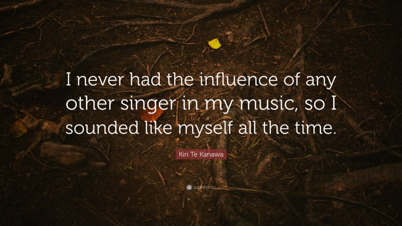 Kiri Te Kanawa Quote: “I never had the influence of any other singer in my music, so I sounded like myself all the time.”