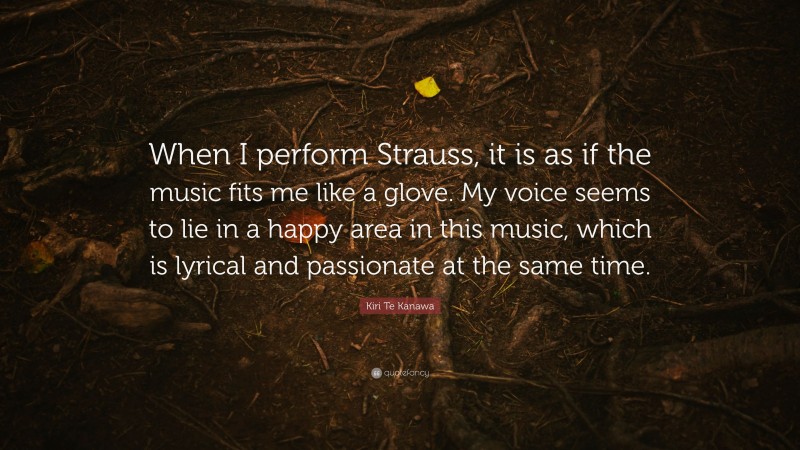 Kiri Te Kanawa Quote: “When I perform Strauss, it is as if the music fits me like a glove. My voice seems to lie in a happy area in this music, which is lyrical and passionate at the same time.”