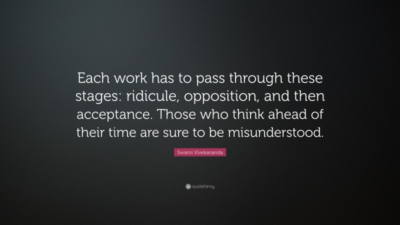 Swami Vivekananda Quote: “Each work has to pass through these stages: ridicule, opposition, and then acceptance. Those who think ahead of their time are sure to be misunderstood.”