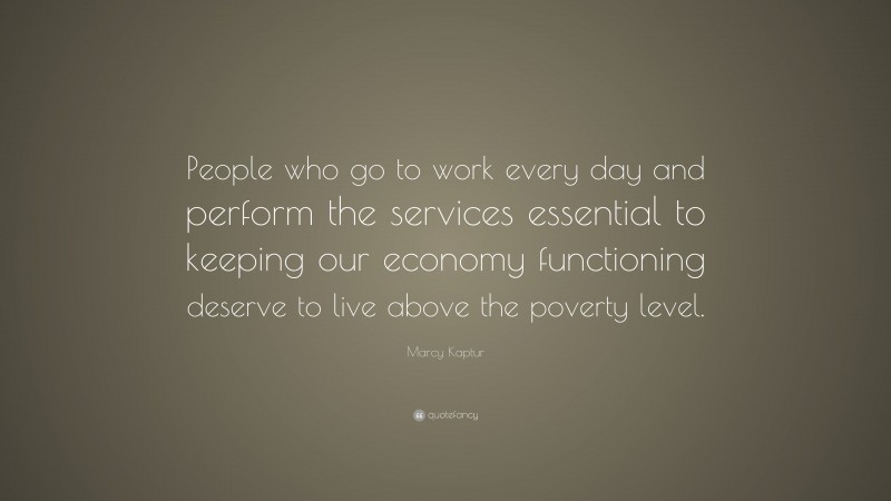 Marcy Kaptur Quote: “People who go to work every day and perform the services essential to keeping our economy functioning deserve to live above the poverty level.”