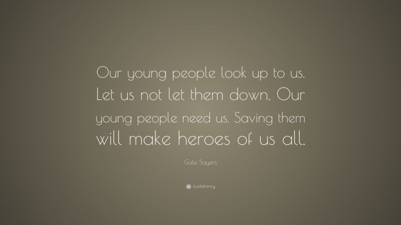 Gale Sayers Quote: “Our young people look up to us. Let us not let them down. Our young people need us. Saving them will make heroes of us all.”