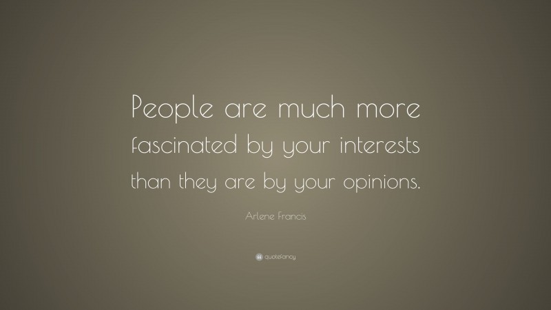 Arlene Francis Quote: “People are much more fascinated by your interests than they are by your opinions.”