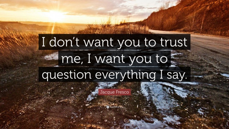 Jacque Fresco Quote: “I don’t want you to trust me, I want you to question everything I say.”