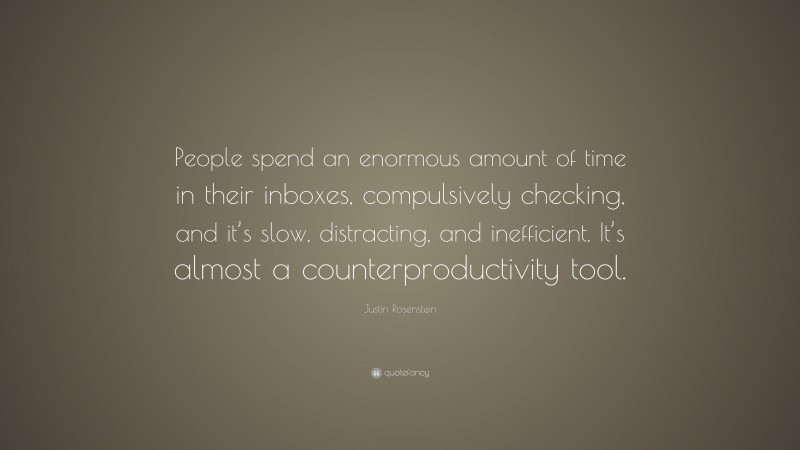 Justin Rosenstein Quote: “People spend an enormous amount of time in their inboxes, compulsively checking, and it’s slow, distracting, and inefficient. It’s almost a counterproductivity tool.”
