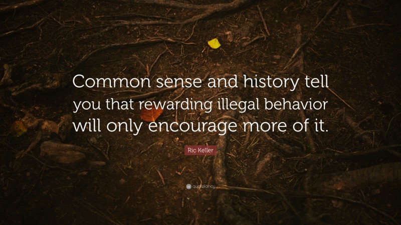 Ric Keller Quote: “Common sense and history tell you that rewarding illegal behavior will only encourage more of it.”