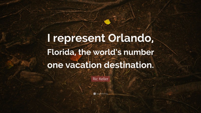 Ric Keller Quote: “I represent Orlando, Florida, the world’s number one vacation destination.”